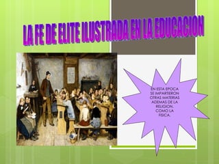 EN ESTA EPOCA SE IMPARTIERON OTRAS MATERIAS ADEMAS DE LA RELIGION. COMO LA FISICA. LA FE DE ELITE ILUSTRADA EN LA EDUCACION 