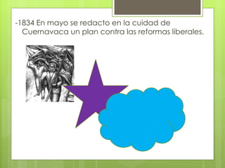 -1834 En mayo se redacto en la cuidad de Cuernavaca un plan contra las reformas liberales.  
