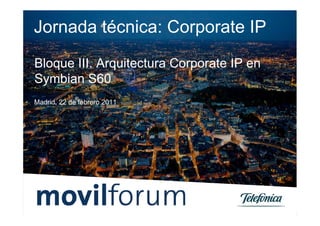 Jornada técnica: Corporate IP
Bloque III. Arquitectura Corporate IP en
Symbian S60
Madrid, 22 de febrero 2011
 