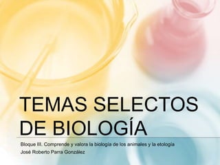 TEMAS SELECTOS
DE BIOLOGÍA
Bloque III. Comprende y valora la biología de los animales y la etología
José Roberto Parra González
 