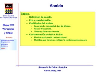 Sonido Índice. Definición de sonido. Eco y reverberación.  Cualidades del sonido. Sonoridad e intensidad. Ley de Weber. Tono y frecuencia. Timbre y forma de la onda. Contaminación acústica. Ruido. Efectos nocivos del ruido excesivo. Medidas que tienden a mitigar la contaminación sonora. 