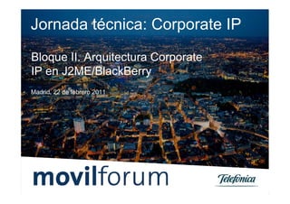 Jornada técnica: Corporate IP
Bloque II. Arquitectura Corporate
IP en J2ME/BlackBerry
Madrid, 22 de febrero 2011
 