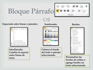 
Bloque Párrafo
Interlineado:
Cambia el espacio
entre líneas de
texto.
Colorea el fondo
del texto o párrafo
seleccionado.
Personaliza los
bordes de celdas o
agrega bordes un
texto seleccionado.
Bordes:Sombreado:Espaciado entre líneas y párrafos:
 