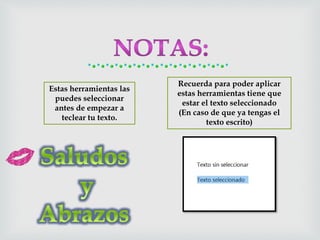 Recuerda para poder aplicar
estas herramientas tiene que
estar el texto seleccionado
(En caso de que ya tengas el
texto escrito)
Estas herramientas las
puedes seleccionar
antes de empezar a
teclear tu texto.
 