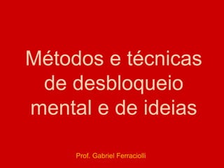 Métodos e técnicas
de desbloqueio
mental e de ideias
Prof. Gabriel Ferraciolli
 