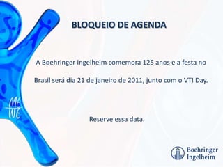 BLOQUEIO DE AGENDA A Boehringer Ingelheim comemora 125 anos e a festa no Brasil será dia 21 de janeiro de 2011, junto com o VTI Day. Reserve essa data. 