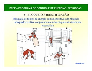 AGUINALDO
5 - BLOQUEIO E IDENTIFICAÇÃO
Bloqueie as fontes de energia com dispositivos de bloqueio
adequados e afixe conjuntamente uma etiqueta devidamente
preenchida.
PCEP – PROGRAMA DE CONTROLE DE ENERGIAS PERIGOSAS
 