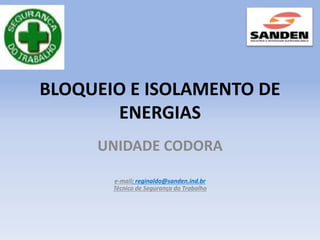 BLOQUEIO E ISOLAMENTO DE
ENERGIAS
UNIDADE CODORA
e-mail: reginaldo@sanden.ind.br
Técnico de Segurança do Trabalho
 
