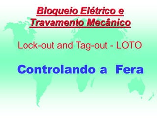 Bloqueio Elétrico e
Travamento Mecânico
Lock-out and Tag-out - LOTO
Controlando a Fera
 