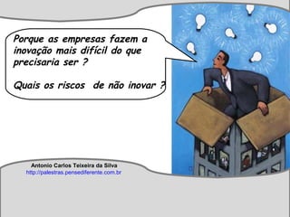 Antonio Carlos Teixeira
http://palestras.pensediferente.com.br
Antonio Carlos Teixeira da Silva
http://palestras.pensediferente.com.br
Porque as empresas fazem a
inovação mais difícil do que
precisaria ser ?
Quais os riscos de não inovar ?
 