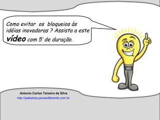Antonio Carlos Teixeira
http://palestras.pensediferente.com.br
Antonio Carlos Teixeira da Silva
http://palestras.pensediferente.com.br
Como evitar os bloqueios às
idéias inovadoras ? Assista a este
vídeo com 5’ de duração.
Antonio Carlos Teixeira da Silva
http://palestras.pensediferente.com.br
 