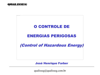 qualisseg@qualisseg.com.br
O CONTROLE DE
ENERGIAS PERIGOSAS
(Control of Hazardous Energy)
José Henrique Farber
 