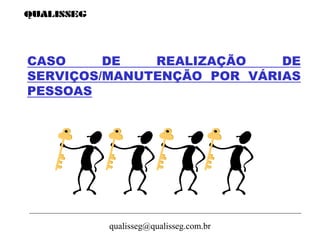 qualisseg@qualisseg.com.br
CASO DE REALIZAÇÃO DE
SERVIÇOS/MANUTENÇÃO POR VÁRIAS
PESSOAS
 