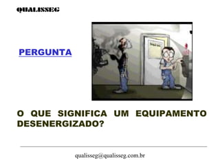 qualisseg@qualisseg.com.br
PERGUNTA
O QUE SIGNIFICA UM EQUIPAMENTO
DESENERGIZADO?
 