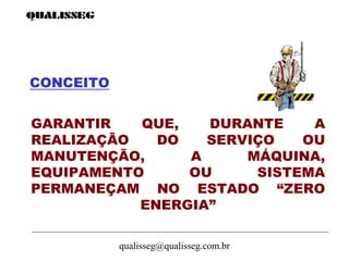 qualisseg@qualisseg.com.br
CONCEITO
GARANTIR QUE, DURANTE A
REALIZAÇÃO DO SERVIÇO OU
MANUTENÇÃO, A MÁQUINA,
EQUIPAMENTO OU SISTEMA
PERMANEÇAM NO ESTADO “ZERO
ENERGIA”
 