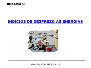 qualisseg@qualisseg.com.br
INDÍCIOS DE DESPREZO ÀS ENERGIAS
 