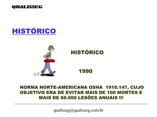qualisseg@qualisseg.com.br
HISTÓRICO
HISTÓRICO
1990
NORMA NORTE-AMERICANA OSHA 1910.147, CUJO
OBJETIVO ERA DE EVITAR MAIS DE 100 MORTES E
MAIS DE 60.000 LESÕES ANUAIS !!!
 