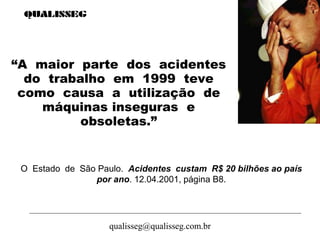 qualisseg@qualisseg.com.br
O Estado de São Paulo. Acidentes custam R$ 20 bilhões ao país
por ano. 12.04.2001, página B8.
“A maior parte dos acidentes
do trabalho em 1999 teve
como causa a utilização de
máquinas inseguras e
obsoletas.”
 