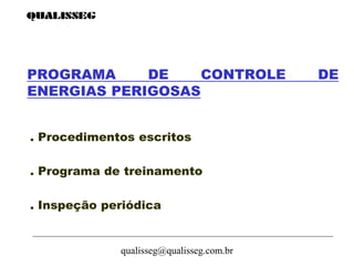 qualisseg@qualisseg.com.br
PROGRAMA DE CONTROLE DE
ENERGIAS PERIGOSAS
. Procedimentos escritos
. Programa de treinamento
. Inspeção periódica
 