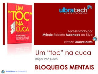 Apresentado por
Márcio Roberto Machado da Silva
Twitter: @marciorms

Um “toc” na cuca
Roger Von Oech

@marciorms e @ulbratech

BLOQUEIOS MENTAIS

 