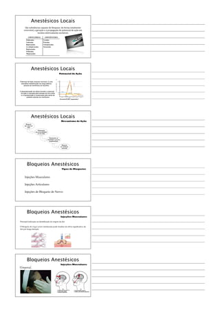 Anestésicos Locais
São	
  substâncias	
  capazes	
  de	
  bloquear,	
  de	
  forma	
  totalmente	
  
reversível,	
  a	
  geração	
  e	
  a	
  propagação	
  do	
  potencial	
  de	
  ação	
  em	
  
tecidos	
  eletricamente	
  excitáveis
AMINOAMIDAS AMINOÉSTERES
Etidocaína
Lidocaína
Bupivacaína
Levobupivacaína
Ropivacaína
Prilocaína
Mepivacaína
Cocaína
Procaína
Cloroprocaína
Tetracaína
Anestésicos Locais
Potencial de Ação (Impulso nervoso): é uma
dramática redistribuição da carga elétrica
através da membrana do neurônio
Potencial de Ação
A despolarização da célula durante o potencial
de ação é causada pela entrada de íons sódio
e a repolarização é ocasionada pela saída de
potássio através da membrana
Anestésicos Locais
Diminuição
da permeabilidade
ao íon sódio
Diminuição na
velocidade e grau de
despolarização
Bloqueio
da condução
neuronal
Bloqueio
dos canais de
sódio
Mecanismo de Ação
Bloqueios Anestésicos
Tipos de Bloqueios
Injeções Musculares
Injeções Articulares
Injeções de Bloqueio de Nervo
Bloqueios Anestésicos
Injeções Musculares
Principal indicação na identiﬁcação da origem da dor
O bloqueio de trigger points miofasciais pode resultar em alívio signiﬁcativo da
dor por longa duração
Bloqueios Anestésicos
Injeções Musculares
Temporal
 