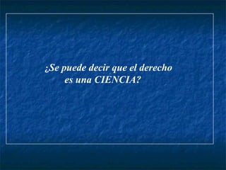 ¿Se puede decir que el derecho
es una CIENCIA?
 