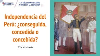 Independencia del
Perú: ¿conseguida,
concedida o
concebida?
IV de secundaria
 