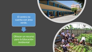 El centro no
cuenta con área
verde.
Ofrecer un recurso
para la Educación
Ambiental
 