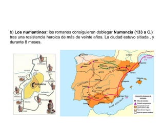 b) Los numantinos: los romanos consiguieron doblegar Numancia (133 a C.)
tras una resistencia heroica de más de veinte años. La ciudad estuvo sitiada , y
durante 8 meses.
 
