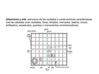 Urbanismo y arte: estructura de las ciudades y construcciones características
(red de calzadas unen ciudades, foros, templos, mercados, teatros, circos,
anfiteatros, acueductos, puentes o monumentos conmemorativos)
 