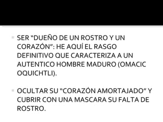 SER “DUEÑO DE UN ROSTRO Y UN CORAZÓN”: HE AQUÍ EL RASGO DEFINITIVO QUE CARACTERIZA A UN AUTENTICO HOMBRE MADURO (OMACIC OQUICHTLI). OCULTAR SU “CORAZÓN AMORTAJADO” Y CUBRIR CON UNA MASCARA SU FALTA DE ROSTRO. 