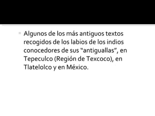 Algunos de los más antiguos textos recogidos de los labios de los indios conocedores de sus “antiguallas”, en Tepeculco (Región de Texcoco), en Tlatelolco y en México. 