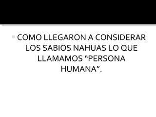 COMO LLEGARON A CONSIDERAR LOS SABIOS NAHUAS LO QUE LLAMAMOS “PERSONA HUMANA”. 