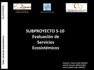 TallerServiciosEcosistémicosGLOCHARIDTallerServiciosEcosistémicosGLOCHARID
SUBPROYECTO S-10
Evaluación de
Servicios
Ecosistémicos
Antonio J. Castro, (UAL-CAESCG)
José M. Paruelo, (IFEVA-LART).
Javier Cabello, (UAL-CAESCG)
Grupo de Investigación
Ecología de Zonas Áridas Universidad de Almería
 