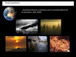 Servicios Ecosistémicos Por qué y Cómo Indicadores Servicios y Toma de decisionesServicios Ecosistémicos Por qué y Cómo Indicadores Servicios y Toma de decisiones
…beneficios directos e indirectos que la sociedad obtiene de
la naturaleza…(MA, 2005)
 