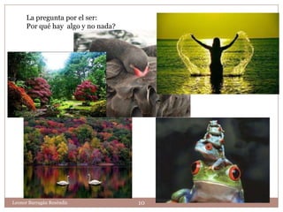 La pregunta por el ser:
      Por qué hay algo y no nada?




Leonor Barragán Reséndiz            10
 