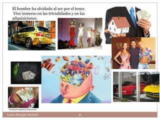 El hombre ha olvidado al ser por el tener.
    Vive inmerso en las trivialidades y en las
    adquisiciones.




Leonor Barragán Reséndiz                  11
 