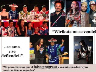 “Wirikuta no se vende!



 ..se ama
    y se
defiende!!”

“No permitiremos que el falso   progreso y sus mineras destruyan
 Leonor Barragán Reséndiz          18
nuestras tierras sagradas”
 