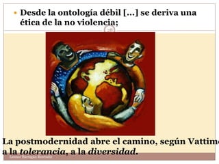  Desde la ontología débil [...] se deriva una
   ética de la no violencia;
                         28




La postmodernidad abre el camino, según Vattimo
a la tolerancia, a la diversidad.
  Leonor Barragán Reséndiz
 