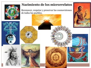 Nacimiento de los microrrelatos
                       Reconocer, respetar y preservar las cosmovisiones
                       de todos los pueblos.




Leonor Barragán Reséndiz                     36
 