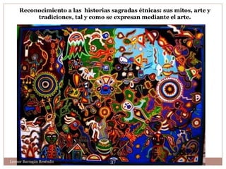 Reconocimiento a las historias sagradas étnicas: sus mitos, arte y
          tradiciones, tal y como se expresan mediante el arte.




Leonor Barragán Reséndiz            37
 