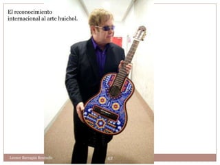 El reconocimiento
internacional al arte huichol.




Leonor Barragán Reséndiz         42
 