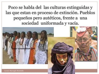 Poco se habla del las culturas extinguidas y
 las que estan en proceso de extinción. Pueblos
      pequeños pero autéticos, frente a una
          sociedad uniformada y vacía.




Leonor Barragán Reséndiz   44
 