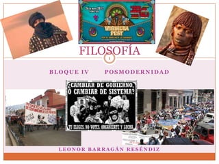 FILOSOFÍA
          1

BLOQUE IV   POSMODERNIDAD




  LEONOR BARRAGÁN RESÉNDIZ
 