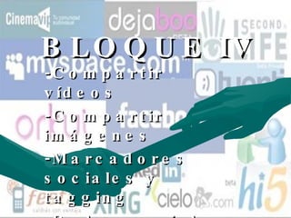 BLOQUE IV -Compartir vídeos -Compartir imágenes  -Marcadores sociales y tagging  -Redes sociales profesionales (Networking)   