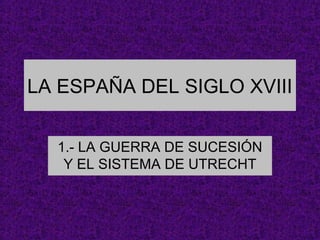 LA ESPAÑA DEL SIGLO XVIII
1.- LA GUERRA DE SUCESIÓN
Y EL SISTEMA DE UTRECHT
 