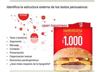 Identifica la estructura externa de los textos persuasivos:
Ej. 4
Ej. 5
• Tesis (=postura)
• Argumento
• Mensaje
• Contexto
• Presentación
• Organización textual
• Elementos paralingüísticos
• ¿Qué notas respecto de la tipografía?
 