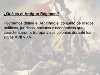¿Qué es el Antiguo Régimen? Podríamos definir el AR como el conjunto de rasgos políticos, jurídicos, sociales y económicos que caracterizaron a Europa y sus colonias durante los siglos XVII y XVIII. 