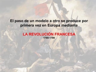 El paso de un modelo a otro se produce por
      primera vez en Europa mediante

      LA REVOLUCIÓN FRANCESA
                 1789-1799
 