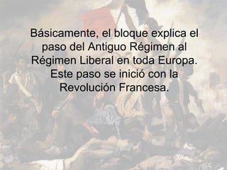 Básicamente, el bloque explica el
  paso del Antiguo Régimen al
Régimen Liberal en toda Europa.
   Este paso se inició con la
     Revolución Francesa.
 